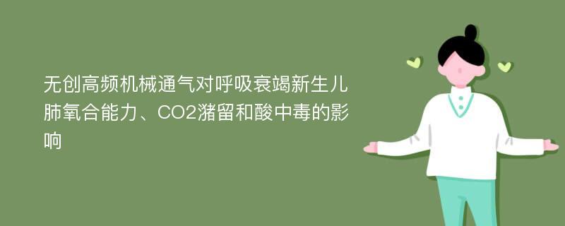 无创高频机械通气对呼吸衰竭新生儿肺氧合能力、CO2潴留和酸中毒的影响