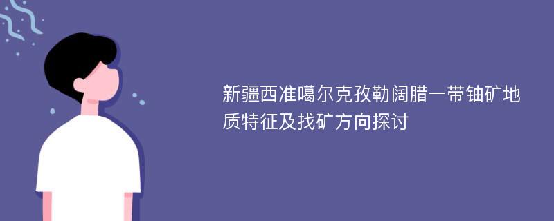 新疆西准噶尔克孜勒阔腊一带铀矿地质特征及找矿方向探讨