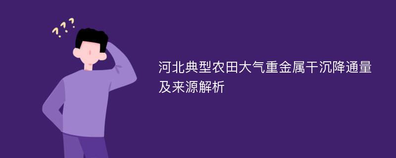 河北典型农田大气重金属干沉降通量及来源解析