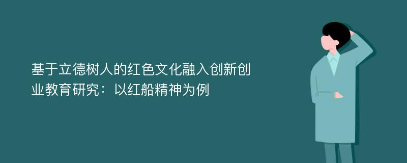 基于立德树人的红色文化融入创新创业教育研究：以红船精神为例