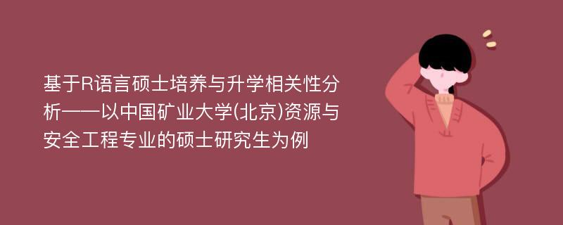 基于R语言硕士培养与升学相关性分析——以中国矿业大学(北京)资源与安全工程专业的硕士研究生为例