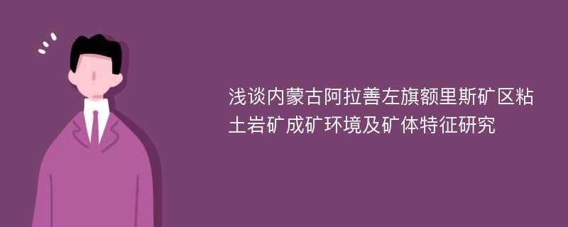 浅谈内蒙古阿拉善左旗额里斯矿区粘土岩矿成矿环境及矿体特征研究