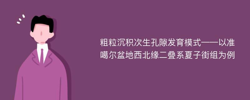 粗粒沉积次生孔隙发育模式——以准噶尔盆地西北缘二叠系夏子街组为例