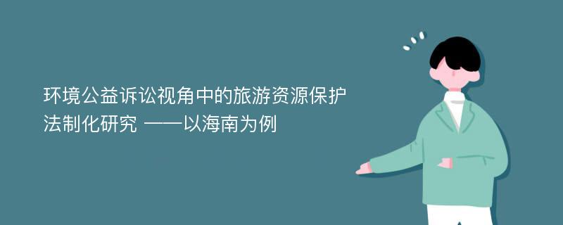 环境公益诉讼视角中的旅游资源保护法制化研究 ——以海南为例