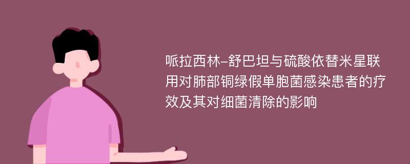 哌拉西林-舒巴坦与硫酸依替米星联用对肺部铜绿假单胞菌感染患者的疗效及其对细菌清除的影响