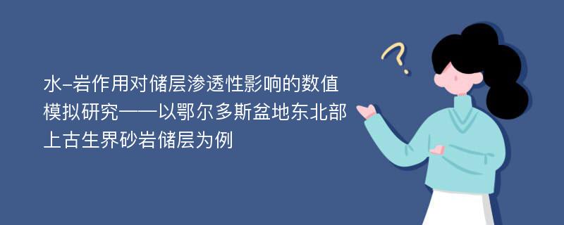 水-岩作用对储层渗透性影响的数值模拟研究——以鄂尔多斯盆地东北部上古生界砂岩储层为例