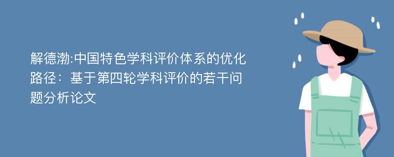 解德渤:中国特色学科评价体系的优化路径：基于第四轮学科评价的若干问题分析论文