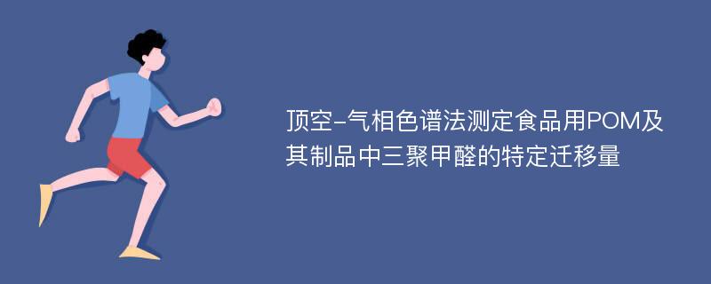 顶空-气相色谱法测定食品用POM及其制品中三聚甲醛的特定迁移量