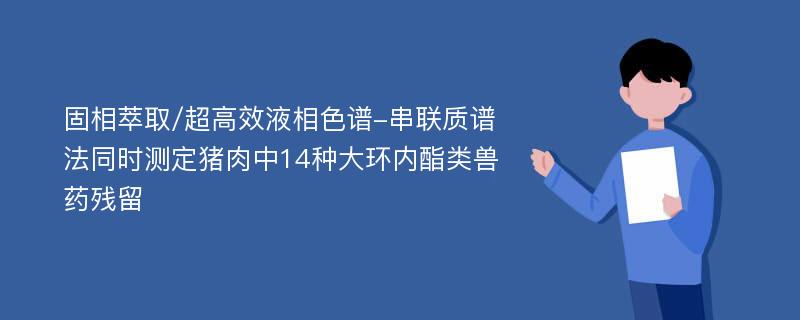 固相萃取/超高效液相色谱-串联质谱法同时测定猪肉中14种大环内酯类兽药残留