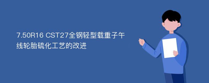 7.50R16 CST27全钢轻型载重子午线轮胎硫化工艺的改进