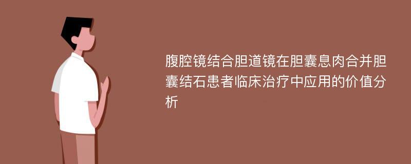 腹腔镜结合胆道镜在胆囊息肉合并胆囊结石患者临床治疗中应用的价值分析