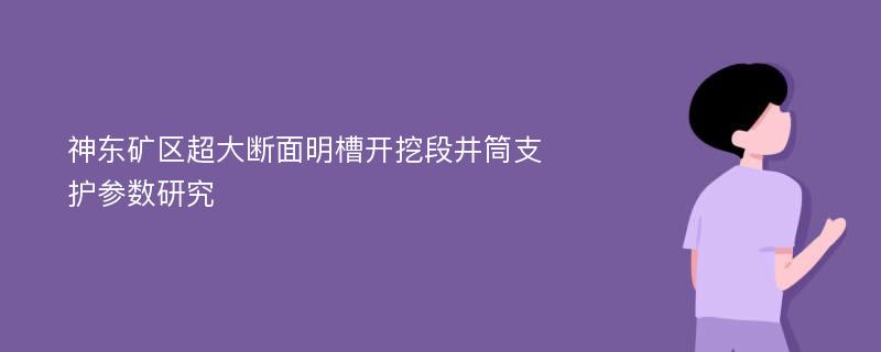 神东矿区超大断面明槽开挖段井筒支护参数研究