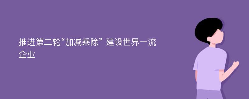 推进第二轮“加减乘除” 建设世界一流企业