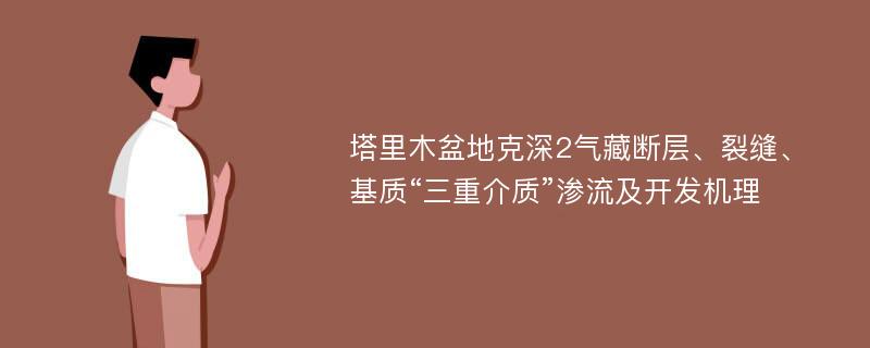 塔里木盆地克深2气藏断层、裂缝、基质“三重介质”渗流及开发机理