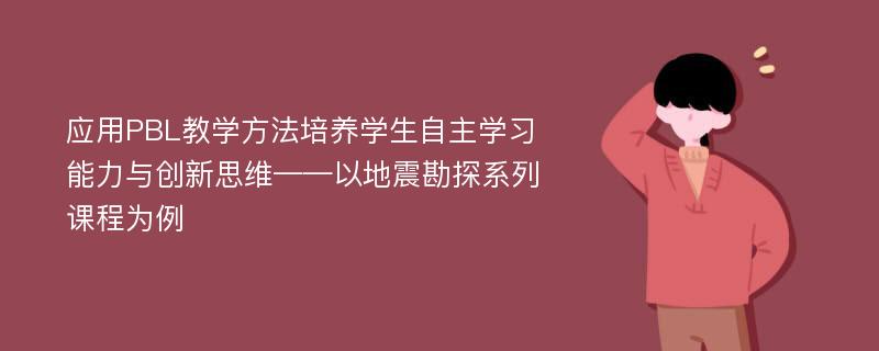 应用PBL教学方法培养学生自主学习能力与创新思维——以地震勘探系列课程为例