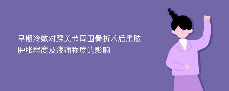 早期冷敷对踝关节周围骨折术后患肢肿胀程度及疼痛程度的影响