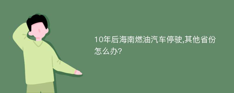 10年后海南燃油汽车停驶,其他省份怎么办?