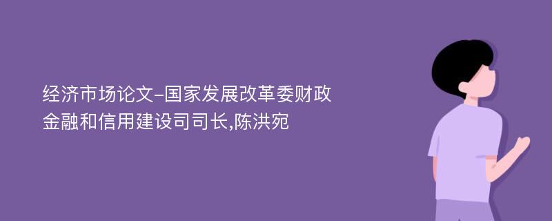 经济市场论文-国家发展改革委财政金融和信用建设司司长,陈洪宛