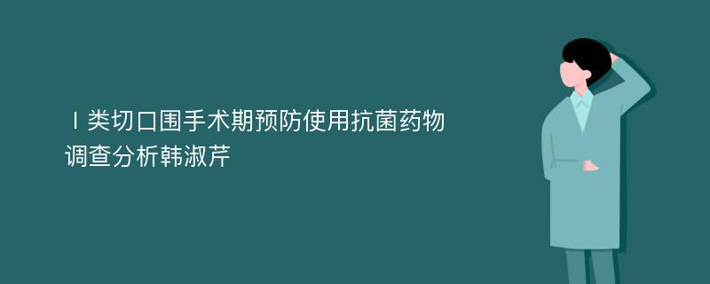 Ⅰ类切口围手术期预防使用抗菌药物调查分析韩淑芹