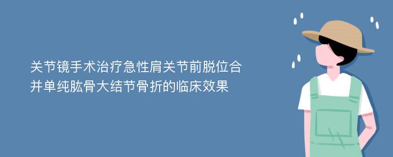 关节镜手术治疗急性肩关节前脱位合并单纯肱骨大结节骨折的临床效果