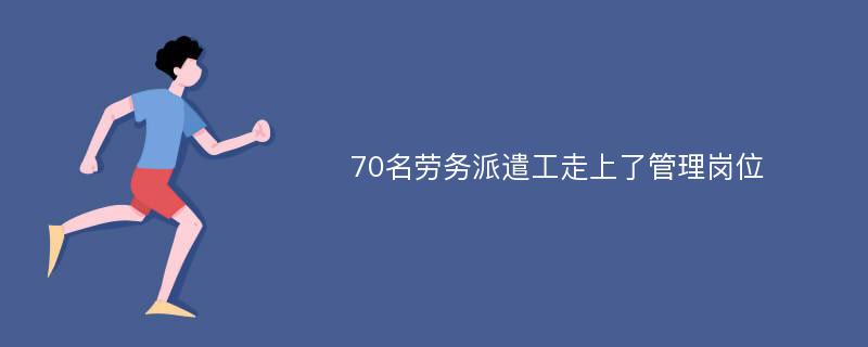 70名劳务派遣工走上了管理岗位