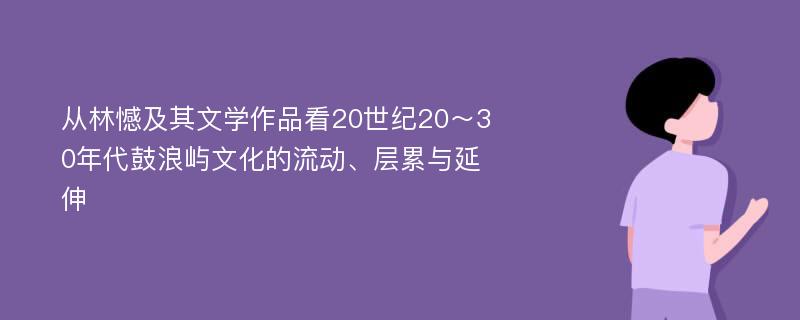 从林憾及其文学作品看20世纪20～30年代鼓浪屿文化的流动、层累与延伸