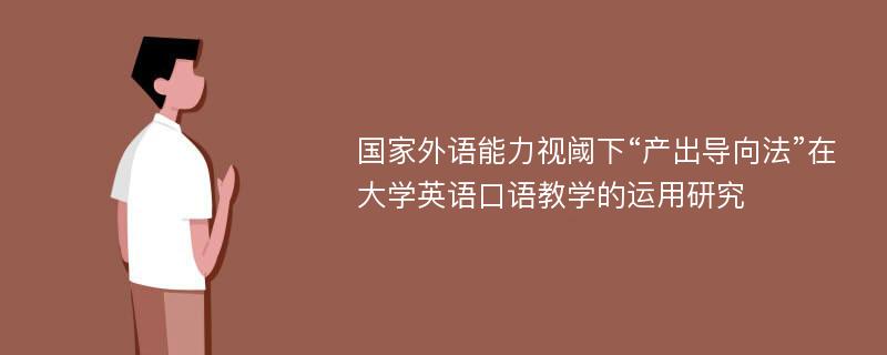 国家外语能力视阈下“产出导向法”在大学英语口语教学的运用研究