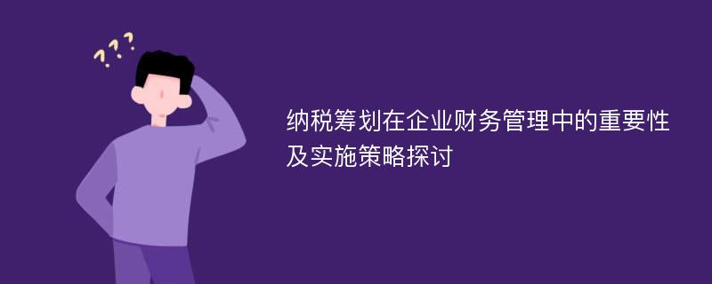 纳税筹划在企业财务管理中的重要性及实施策略探讨