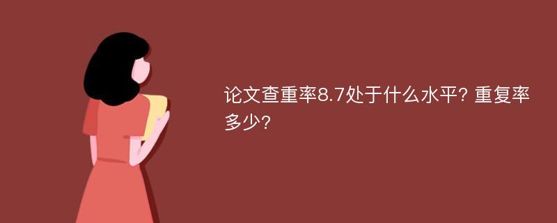 论文查重率8.7处于什么水平? 重复率多少?