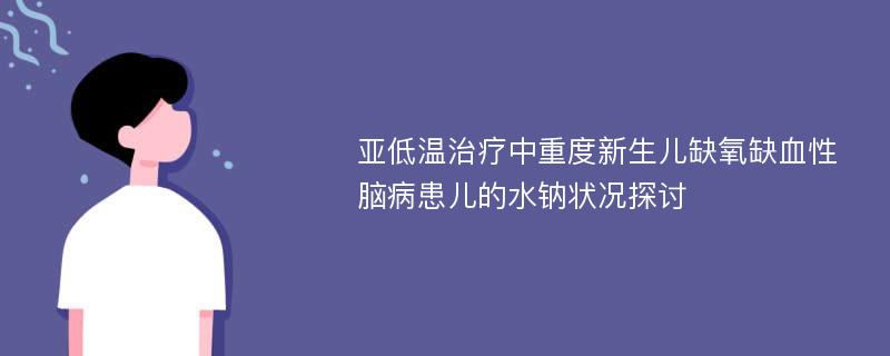 亚低温治疗中重度新生儿缺氧缺血性脑病患儿的水钠状况探讨