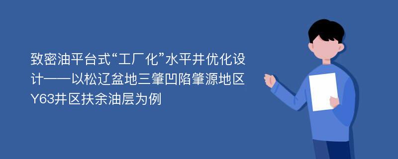 致密油平台式“工厂化”水平井优化设计——以松辽盆地三肇凹陷肇源地区Y63井区扶余油层为例