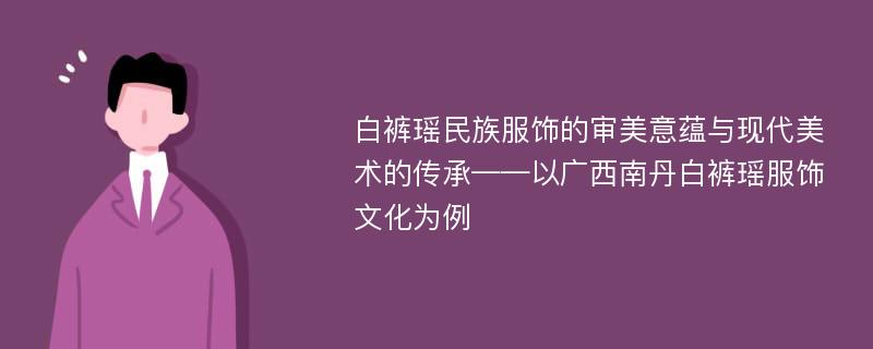 白裤瑶民族服饰的审美意蕴与现代美术的传承——以广西南丹白裤瑶服饰文化为例