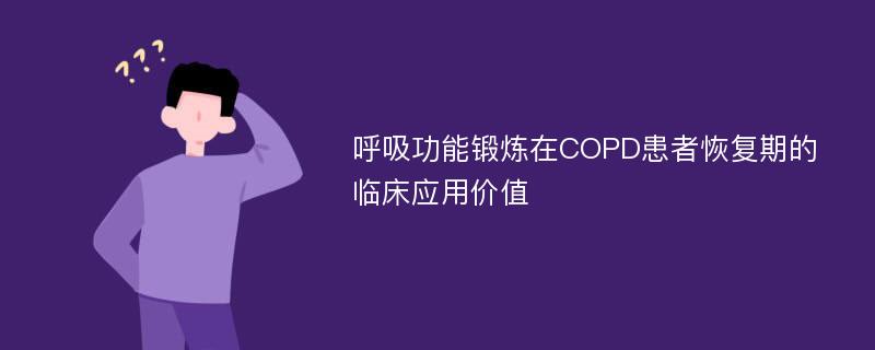 呼吸功能锻炼在COPD患者恢复期的临床应用价值