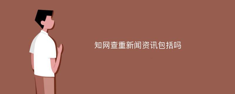 知网查重新闻资讯包括吗