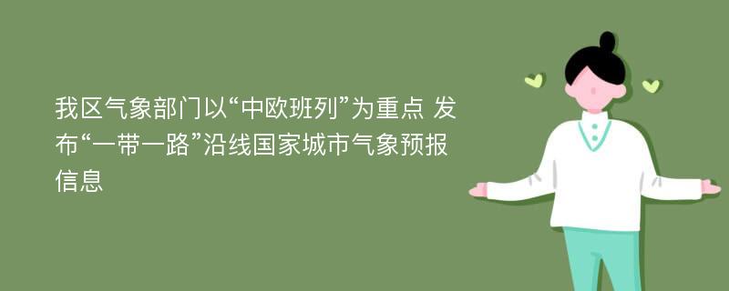 我区气象部门以“中欧班列”为重点 发布“一带一路”沿线国家城市气象预报信息