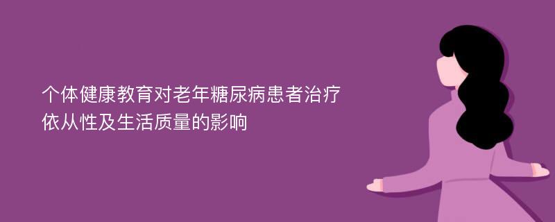 个体健康教育对老年糖尿病患者治疗依从性及生活质量的影响