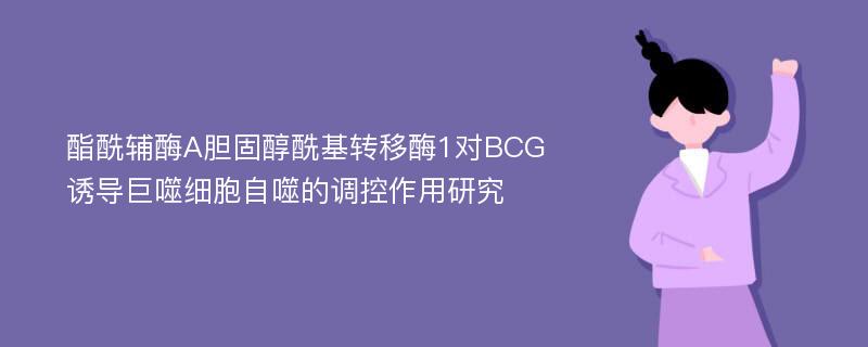 酯酰辅酶A胆固醇酰基转移酶1对BCG诱导巨噬细胞自噬的调控作用研究