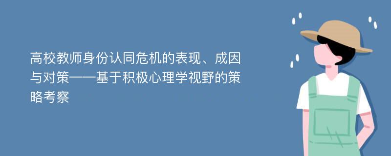 高校教师身份认同危机的表现、成因与对策——基于积极心理学视野的策略考察