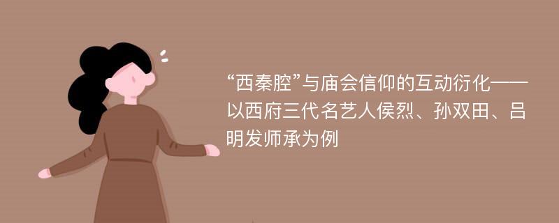 “西秦腔”与庙会信仰的互动衍化——以西府三代名艺人侯烈、孙双田、吕明发师承为例