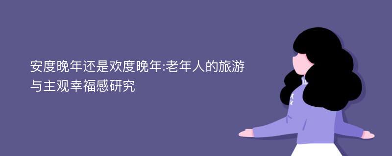 安度晚年还是欢度晚年:老年人的旅游与主观幸福感研究