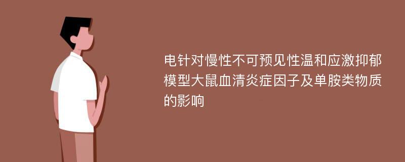 电针对慢性不可预见性温和应激抑郁模型大鼠血清炎症因子及单胺类物质的影响