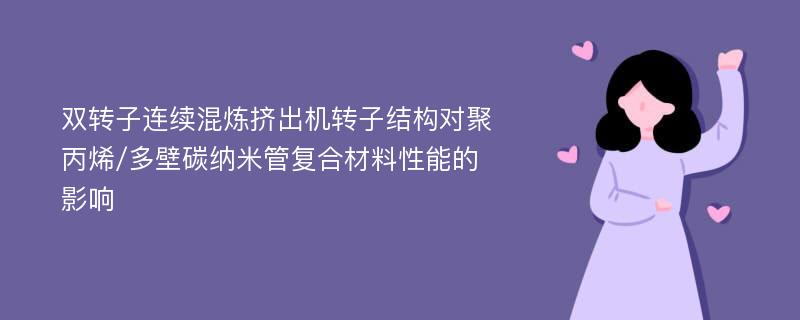 双转子连续混炼挤出机转子结构对聚丙烯/多壁碳纳米管复合材料性能的影响