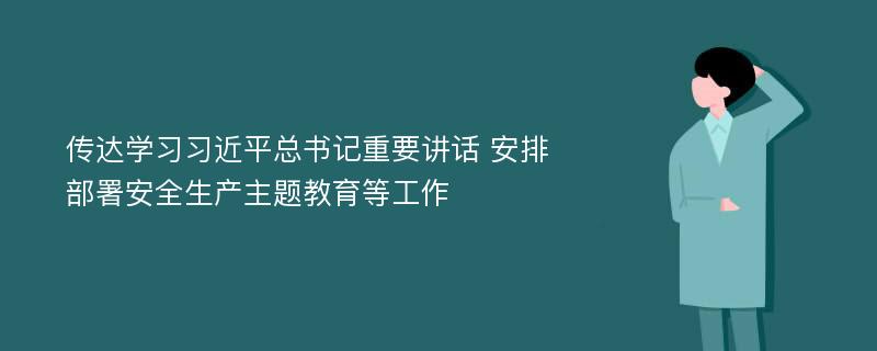 传达学习习近平总书记重要讲话 安排部署安全生产主题教育等工作