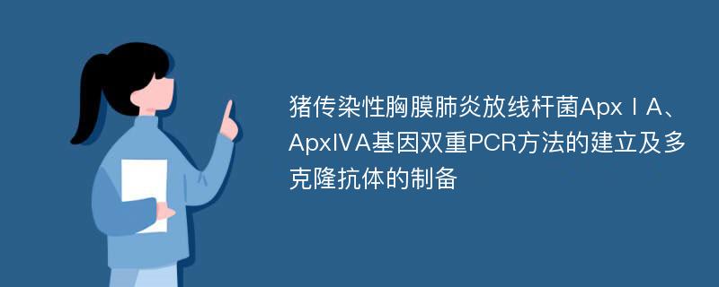 猪传染性胸膜肺炎放线杆菌ApxⅠA、ApxⅣA基因双重PCR方法的建立及多克隆抗体的制备