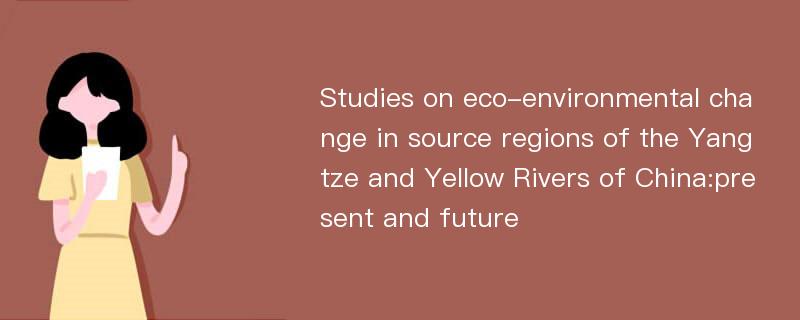 Studies on eco-environmental change in source regions of the Yangtze and Yellow Rivers of China:present and future