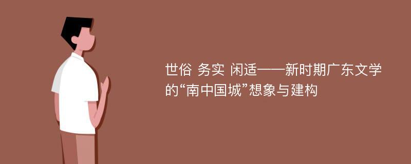 世俗 务实 闲适——新时期广东文学的“南中国城”想象与建构