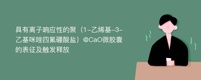 具有离子响应性的聚（1-乙烯基-3-乙基咪唑四氟硼酸盐）@CaO微胶囊的表征及触发释放