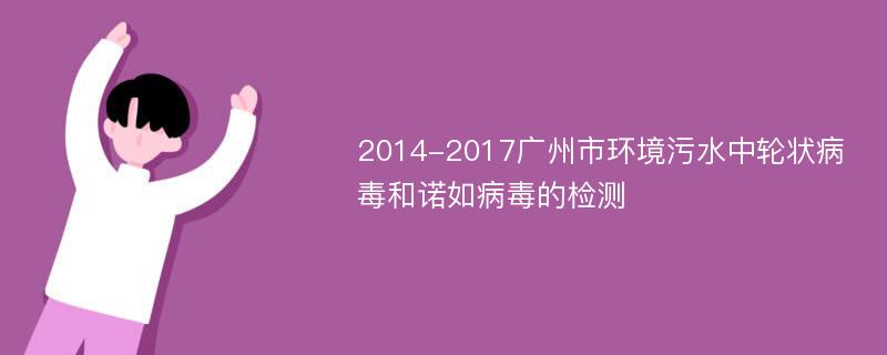 2014-2017广州市环境污水中轮状病毒和诺如病毒的检测