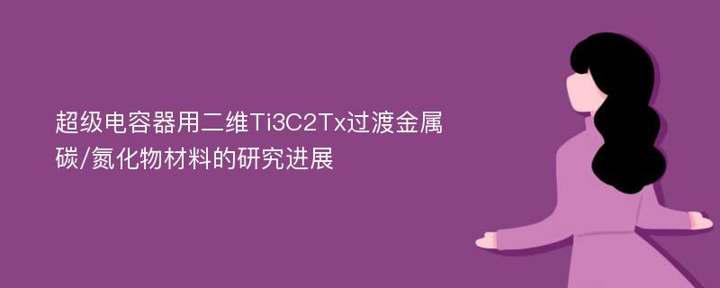 超级电容器用二维Ti3C2Tx过渡金属碳/氮化物材料的研究进展