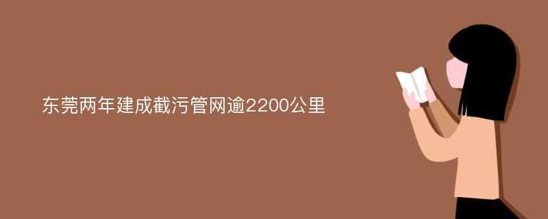 东莞两年建成截污管网逾2200公里